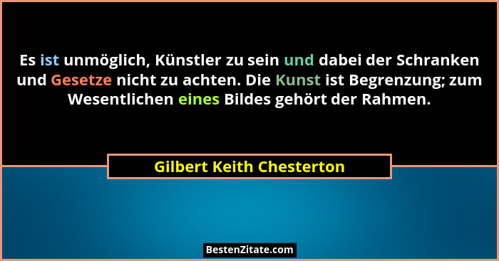 Es ist unmöglich, Künstler zu sein und dabei der Schranken und Gesetze nicht zu achten. Die Kunst ist Begrenzung; zum Wesen... - Gilbert Keith Chesterton