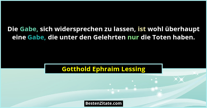 Die Gabe, sich widersprechen zu lassen, ist wohl überhaupt eine Gabe, die unter den Gelehrten nur die Toten haben.... - Gotthold Ephraim Lessing