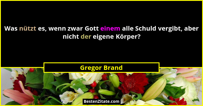 Was nützt es, wenn zwar Gott einem alle Schuld vergibt, aber nicht der eigene Körper?... - Gregor Brand