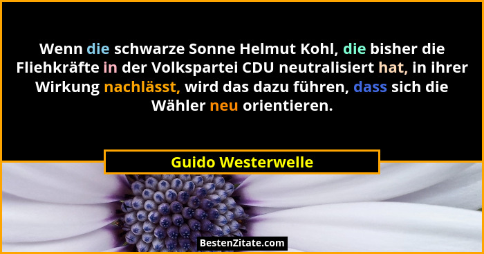 Wenn die schwarze Sonne Helmut Kohl, die bisher die Fliehkräfte in der Volkspartei CDU neutralisiert hat, in ihrer Wirkung nachläs... - Guido Westerwelle