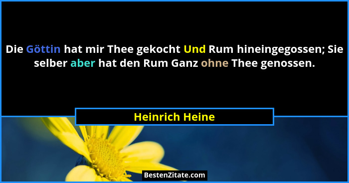 Die Göttin hat mir Thee gekocht Und Rum hineingegossen; Sie selber aber hat den Rum Ganz ohne Thee genossen.... - Heinrich Heine