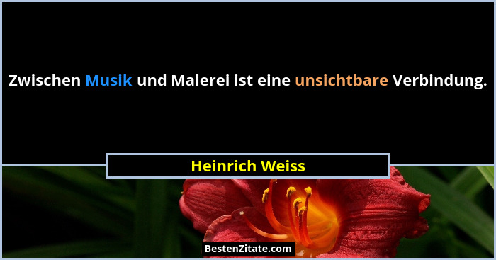 Zwischen Musik und Malerei ist eine unsichtbare Verbindung.... - Heinrich Weiss