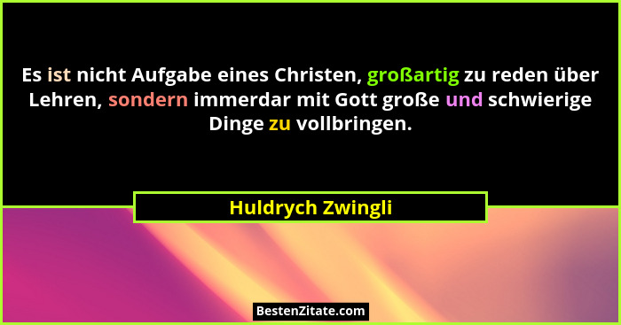 Es ist nicht Aufgabe eines Christen, großartig zu reden über Lehren, sondern immerdar mit Gott große und schwierige Dinge zu vollbr... - Huldrych Zwingli