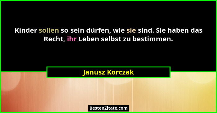 Kinder sollen so sein dürfen, wie sie sind. Sie haben das Recht, ihr Leben selbst zu bestimmen.... - Janusz Korczak