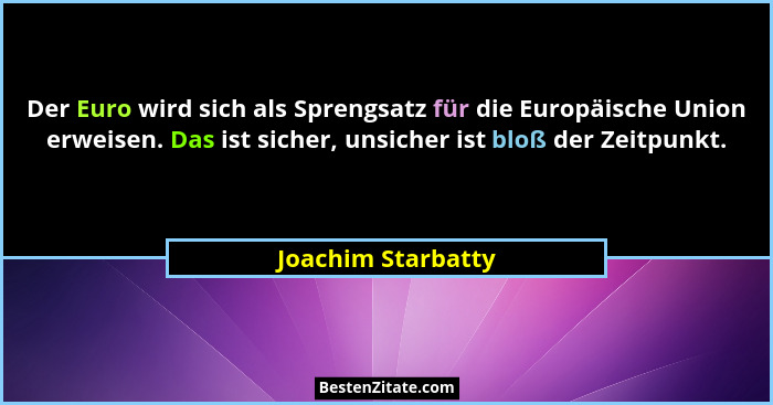 Der Euro wird sich als Sprengsatz für die Europäische Union erweisen. Das ist sicher, unsicher ist bloß der Zeitpunkt.... - Joachim Starbatty