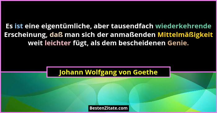 Es ist eine eigentümliche, aber tausendfach wiederkehrende Erscheinung, daß man sich der anmaßenden Mittelmäßigkeit weit... - Johann Wolfgang von Goethe