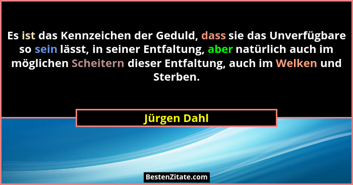 Es ist das Kennzeichen der Geduld, dass sie das Unverfügbare so sein lässt, in seiner Entfaltung, aber natürlich auch im möglichen Schei... - Jürgen Dahl