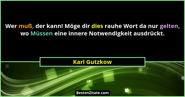 Wer muß, der kann! Möge dir dies rauhe Wort da nur gelten, wo Müssen eine innere Notwendigkeit ausdrückt.... - Karl Gutzkow