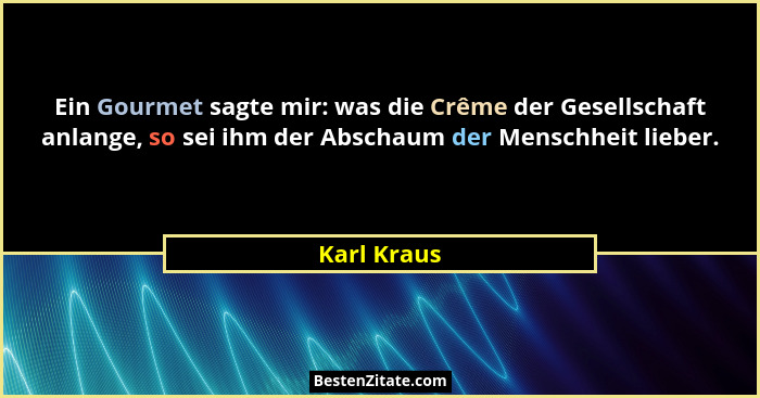 Ein Gourmet sagte mir: was die Crême der Gesellschaft anlange, so sei ihm der Abschaum der Menschheit lieber.... - Karl Kraus