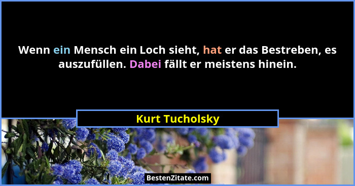 Wenn ein Mensch ein Loch sieht, hat er das Bestreben, es auszufüllen. Dabei fällt er meistens hinein.... - Kurt Tucholsky