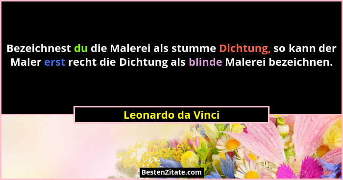 Bezeichnest du die Malerei als stumme Dichtung, so kann der Maler erst recht die Dichtung als blinde Malerei bezeichnen.... - Leonardo da Vinci