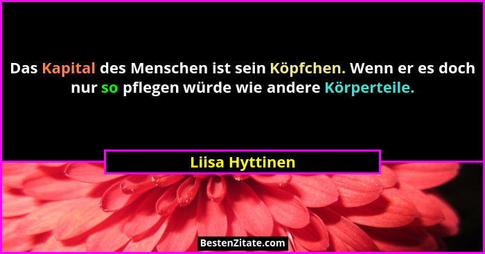 Das Kapital des Menschen ist sein Köpfchen. Wenn er es doch nur so pflegen würde wie andere Körperteile.... - Liisa Hyttinen