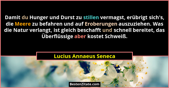 Damit du Hunger und Durst zu stillen vermagst, erübrigt sich's, die Meere zu befahren und auf Eroberungen auszuziehen. Was... - Lucius Annaeus Seneca