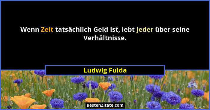 Wenn Zeit tatsächlich Geld ist, lebt jeder über seine Verhältnisse.... - Ludwig Fulda