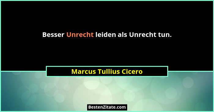 Besser Unrecht leiden als Unrecht tun.... - Marcus Tullius Cicero