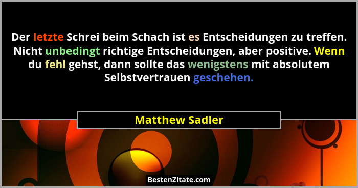 Der letzte Schrei beim Schach ist es Entscheidungen zu treffen. Nicht unbedingt richtige Entscheidungen, aber positive. Wenn du fehl... - Matthew Sadler