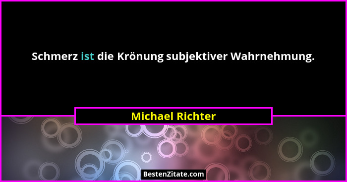 Schmerz ist die Krönung subjektiver Wahrnehmung.... - Michael Richter