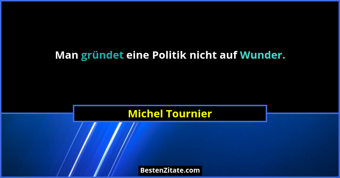 Man gründet eine Politik nicht auf Wunder.... - Michel Tournier
