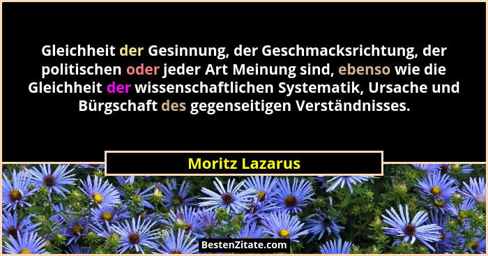 Gleichheit der Gesinnung, der Geschmacksrichtung, der politischen oder jeder Art Meinung sind, ebenso wie die Gleichheit der wissensc... - Moritz Lazarus