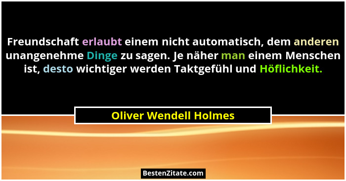 Freundschaft erlaubt einem nicht automatisch, dem anderen unangenehme Dinge zu sagen. Je näher man einem Menschen ist, desto w... - Oliver Wendell Holmes