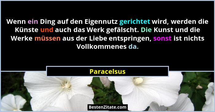 Wenn ein Ding auf den Eigennutz gerichtet wird, werden die Künste und auch das Werk gefälscht. Die Kunst und die Werke müssen aus der Lie... - Paracelsus
