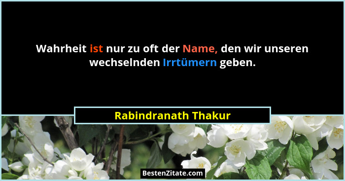 Wahrheit ist nur zu oft der Name, den wir unseren wechselnden Irrtümern geben.... - Rabindranath Thakur