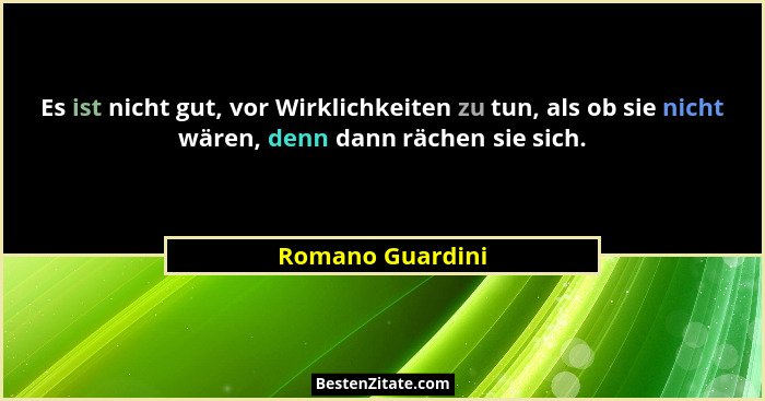Es ist nicht gut, vor Wirklichkeiten zu tun, als ob sie nicht wären, denn dann rächen sie sich.... - Romano Guardini