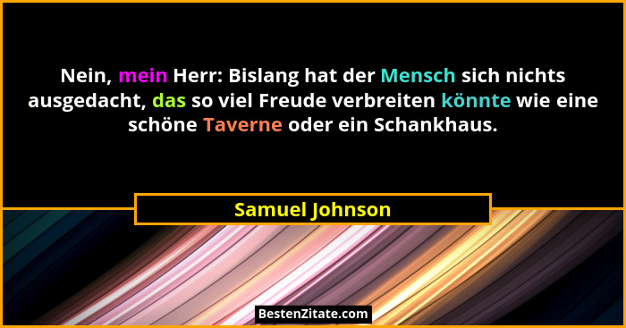 Nein, mein Herr: Bislang hat der Mensch sich nichts ausgedacht, das so viel Freude verbreiten könnte wie eine schöne Taverne oder ein... - Samuel Johnson