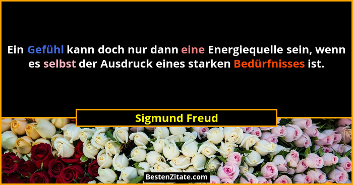 Ein Gefühl kann doch nur dann eine Energiequelle sein, wenn es selbst der Ausdruck eines starken Bedürfnisses ist.... - Sigmund Freud