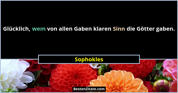 Glücklich, wem von allen Gaben klaren Sinn die Götter gaben.... - Sophokles