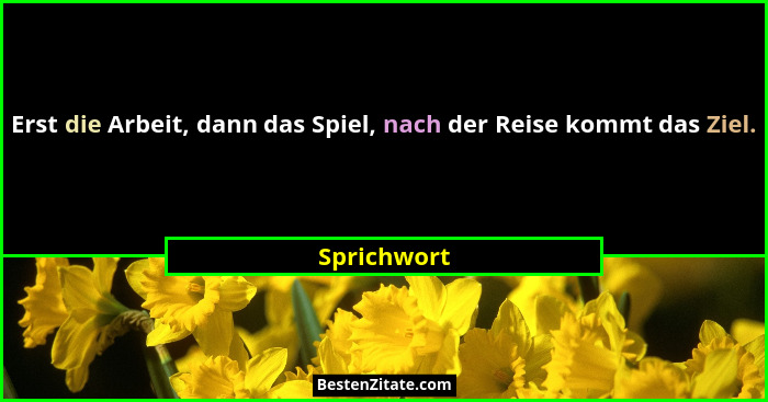 Erst die Arbeit, dann das Spiel, nach der Reise kommt das Ziel.... - Sprichwort