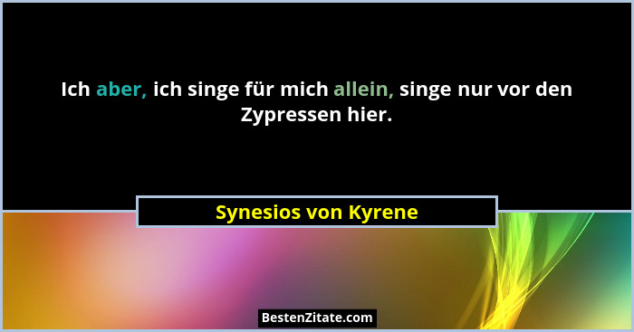 Ich aber, ich singe für mich allein, singe nur vor den Zypressen hier.... - Synesios von Kyrene