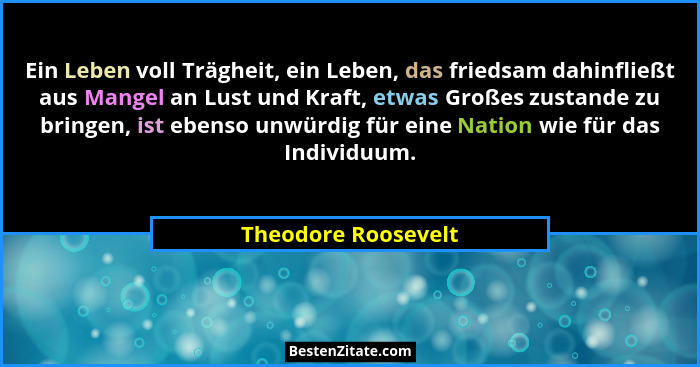 Ein Leben voll Trägheit, ein Leben, das friedsam dahinfließt aus Mangel an Lust und Kraft, etwas Großes zustande zu bringen, ist... - Theodore Roosevelt