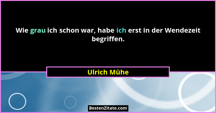 Wie grau ich schon war, habe ich erst in der Wendezeit begriffen.... - Ulrich Mühe