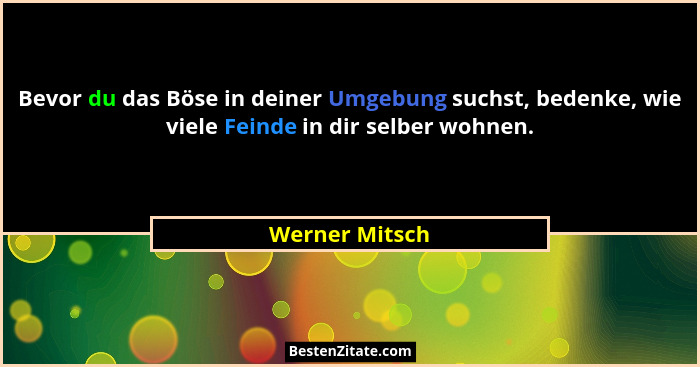 Bevor du das Böse in deiner Umgebung suchst, bedenke, wie viele Feinde in dir selber wohnen.... - Werner Mitsch