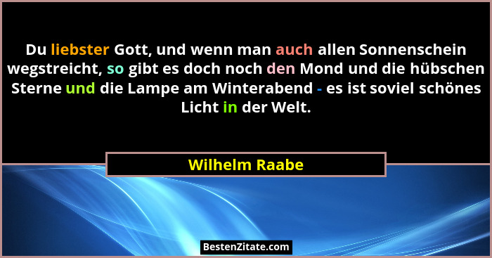 Du liebster Gott, und wenn man auch allen Sonnenschein wegstreicht, so gibt es doch noch den Mond und die hübschen Sterne und die Lamp... - Wilhelm Raabe