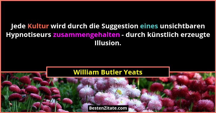 Jede Kultur wird durch die Suggestion eines unsichtbaren Hypnotiseurs zusammengehalten - durch künstlich erzeugte Illusion.... - William Butler Yeats