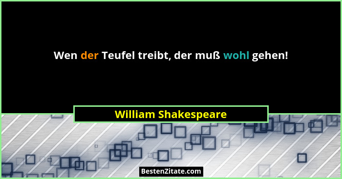 Wen der Teufel treibt, der muß wohl gehen!... - William Shakespeare