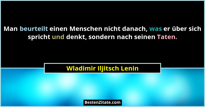 Man beurteilt einen Menschen nicht danach, was er über sich spricht und denkt, sondern nach seinen Taten.... - Wladimir Iljitsch Lenin