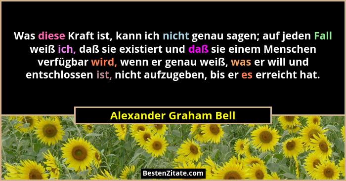 Was diese Kraft ist, kann ich nicht genau sagen; auf jeden Fall weiß ich, daß sie existiert und daß sie einem Menschen verfügb... - Alexander Graham Bell