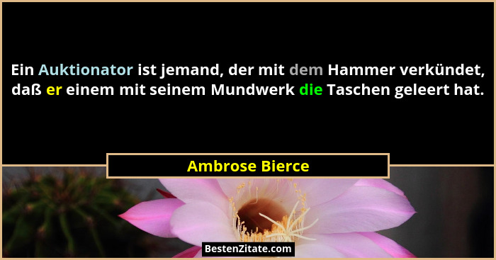 Ein Auktionator ist jemand, der mit dem Hammer verkündet, daß er einem mit seinem Mundwerk die Taschen geleert hat.... - Ambrose Bierce
