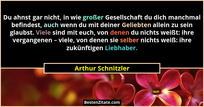 Du ahnst gar nicht, in wie großer Gesellschaft du dich manchmal befindest, auch wenn du mit deiner Geliebten allein zu sein glaubs... - Arthur Schnitzler