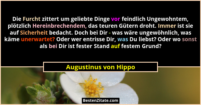 Die Furcht zittert um geliebte Dinge vor feindlich Ungewohntem, plötzlich Hereinbrechendem, das teuren Gütern droht. Immer ist... - Augustinus von Hippo