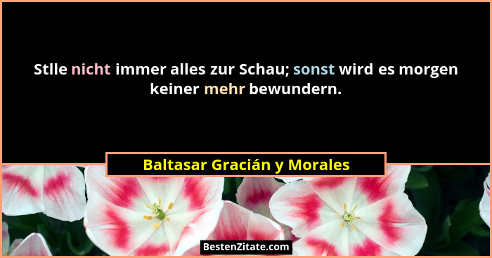 Stlle nicht immer alles zur Schau; sonst wird es morgen keiner mehr bewundern.... - Baltasar Gracián y Morales