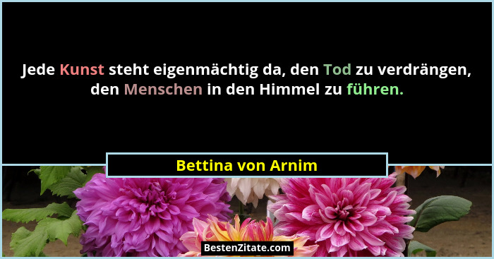 Jede Kunst steht eigenmächtig da, den Tod zu verdrängen, den Menschen in den Himmel zu führen.... - Bettina von Arnim