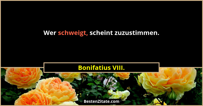 Wer schweigt, scheint zuzustimmen.... - Bonifatius VIII.