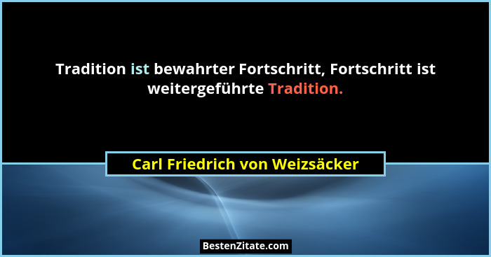 Tradition ist bewahrter Fortschritt, Fortschritt ist weitergeführte Tradition.... - Carl Friedrich von Weizsäcker