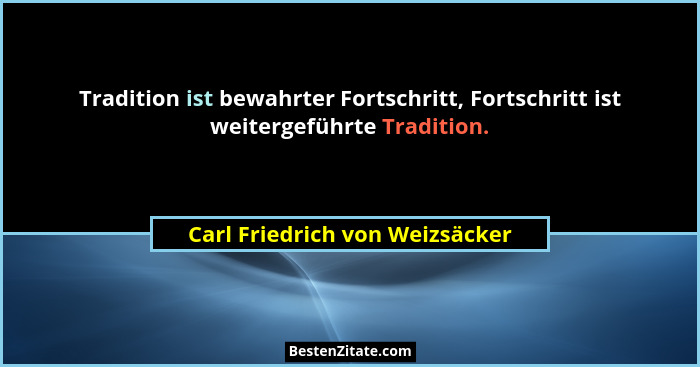 Tradition ist bewahrter Fortschritt, Fortschritt ist weitergeführte Tradition.... - Carl Friedrich von Weizsäcker