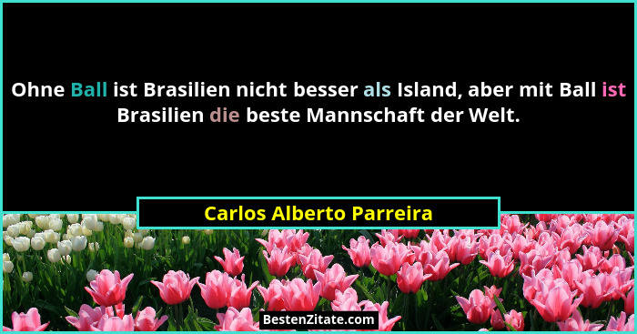 Ohne Ball ist Brasilien nicht besser als Island, aber mit Ball ist Brasilien die beste Mannschaft der Welt.... - Carlos Alberto Parreira