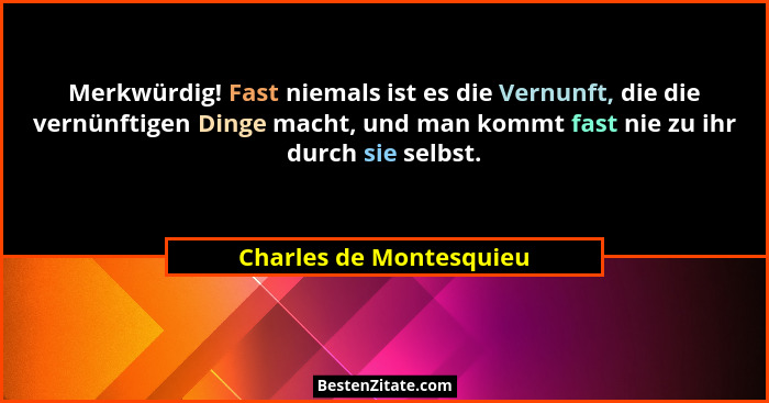 Merkwürdig! Fast niemals ist es die Vernunft, die die vernünftigen Dinge macht, und man kommt fast nie zu ihr durch sie selbs... - Charles de Montesquieu